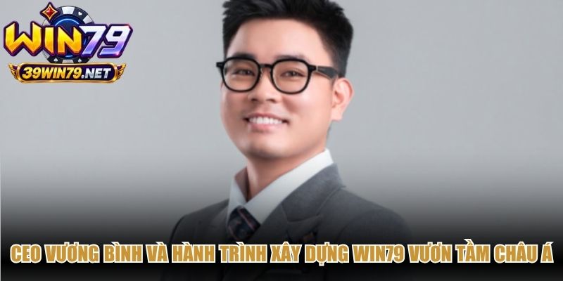 CEO Vương Bình và hành trình xây dựng Win79 vươn tầm châu Á