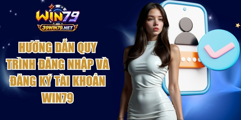 Hướng dẫn quy trình đăng nhập và đăng ký tài khoản Win79