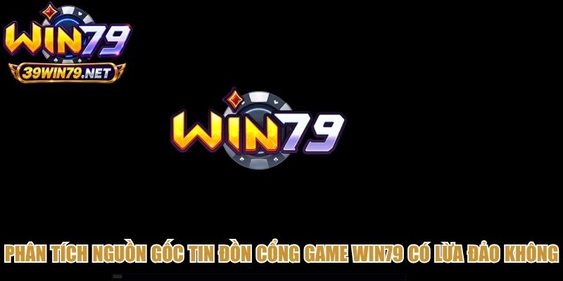 Phân tích nguồn gốc tin đồn cổng game Win79 có lừa đảo không